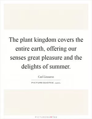 The plant kingdom covers the entire earth, offering our senses great pleasure and the delights of summer Picture Quote #1