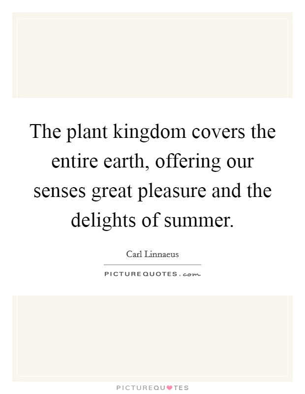 The plant kingdom covers the entire earth, offering our senses great pleasure and the delights of summer. Picture Quote #1
