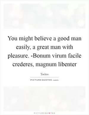 You might believe a good man easily, a great man with pleasure. -Bonum virum facile crederes, magnum libenter Picture Quote #1