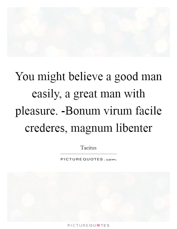 You might believe a good man easily, a great man with pleasure. -Bonum virum facile crederes, magnum libenter Picture Quote #1