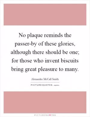 No plaque reminds the passer-by of these glories, although there should be one; for those who invent biscuits bring great pleasure to many Picture Quote #1