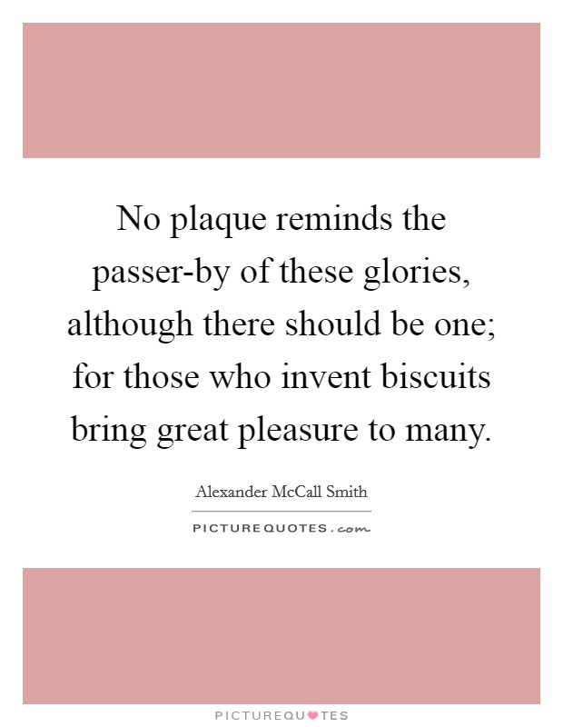 No plaque reminds the passer-by of these glories, although there should be one; for those who invent biscuits bring great pleasure to many. Picture Quote #1