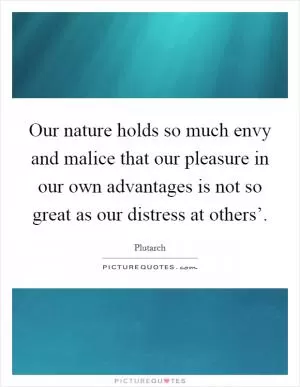 Our nature holds so much envy and malice that our pleasure in our own advantages is not so great as our distress at others’ Picture Quote #1