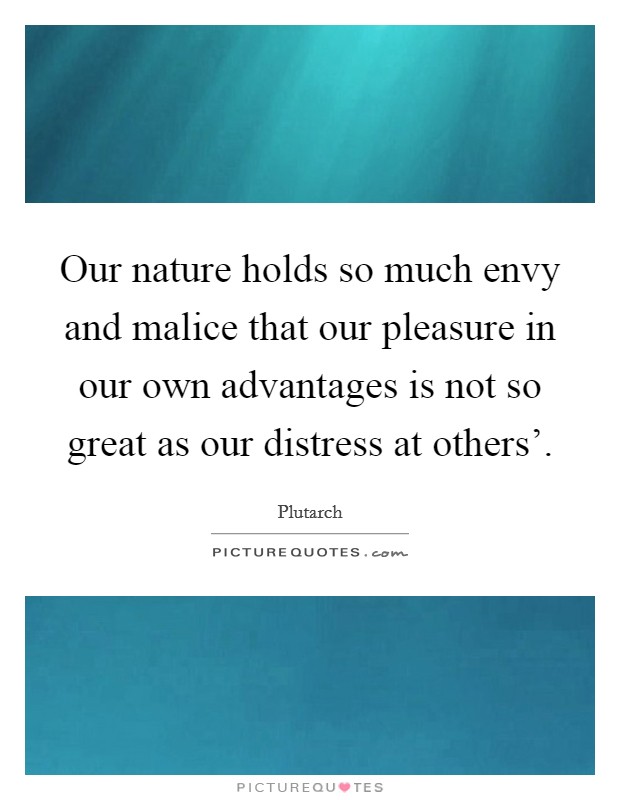 Our nature holds so much envy and malice that our pleasure in our own advantages is not so great as our distress at others'. Picture Quote #1