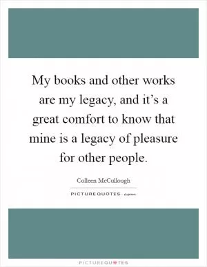 My books and other works are my legacy, and it’s a great comfort to know that mine is a legacy of pleasure for other people Picture Quote #1