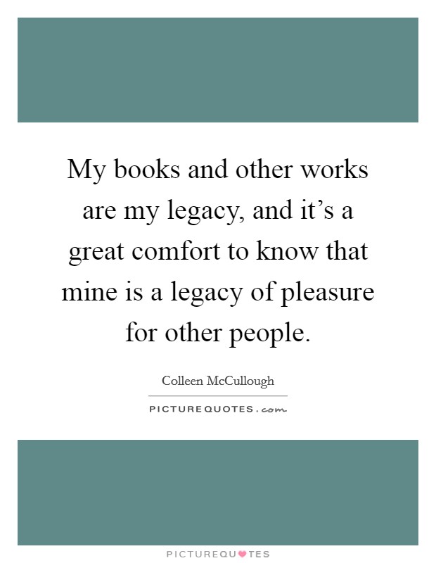 My books and other works are my legacy, and it's a great comfort to know that mine is a legacy of pleasure for other people. Picture Quote #1