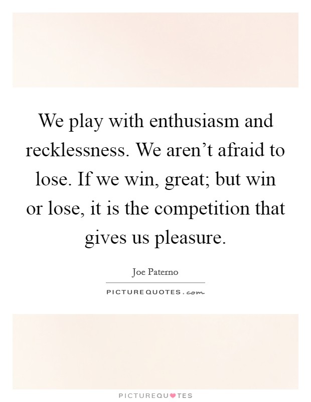 We play with enthusiasm and recklessness. We aren't afraid to lose. If we win, great; but win or lose, it is the competition that gives us pleasure. Picture Quote #1