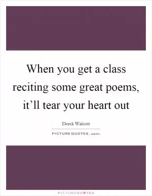 When you get a class reciting some great poems, it’ll tear your heart out Picture Quote #1