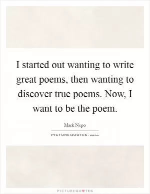 I started out wanting to write great poems, then wanting to discover true poems. Now, I want to be the poem Picture Quote #1