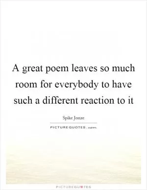 A great poem leaves so much room for everybody to have such a different reaction to it Picture Quote #1
