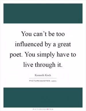 You can’t be too influenced by a great poet. You simply have to live through it Picture Quote #1