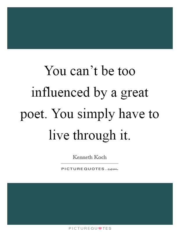 You can't be too influenced by a great poet. You simply have to live through it. Picture Quote #1