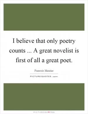 I believe that only poetry counts ... A great novelist is first of all a great poet Picture Quote #1