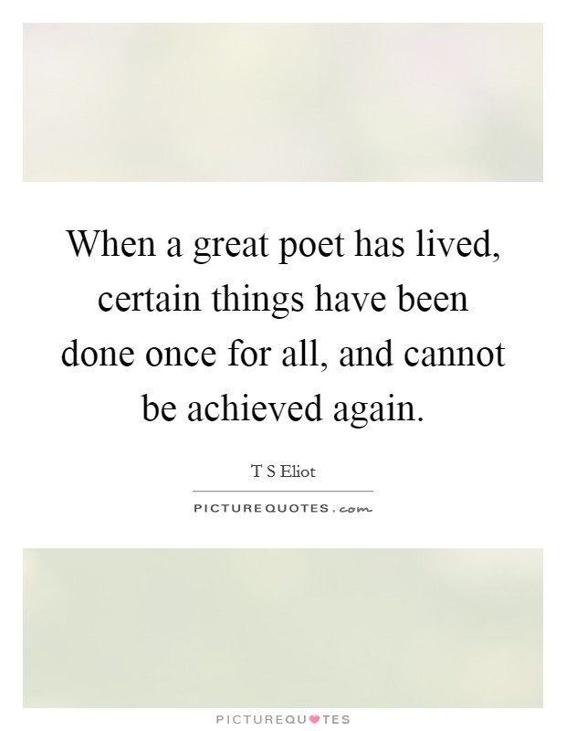 When a great poet has lived, certain things have been done once for all, and cannot be achieved again. Picture Quote #1