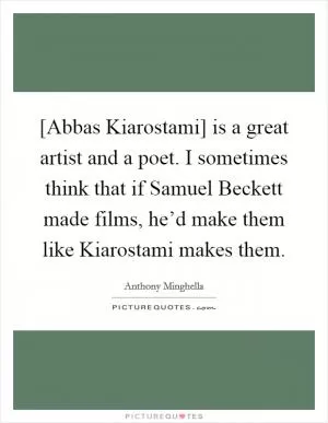 [Abbas Kiarostami] is a great artist and a poet. I sometimes think that if Samuel Beckett made films, he’d make them like Kiarostami makes them Picture Quote #1