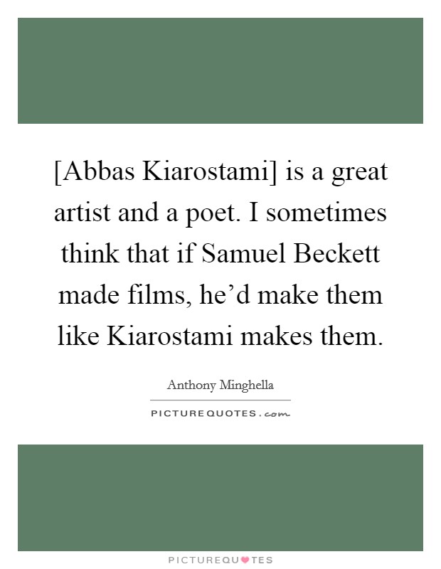 [Abbas Kiarostami] is a great artist and a poet. I sometimes think that if Samuel Beckett made films, he'd make them like Kiarostami makes them. Picture Quote #1