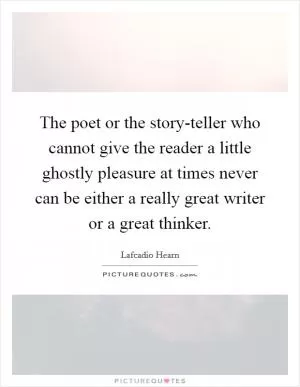 The poet or the story-teller who cannot give the reader a little ghostly pleasure at times never can be either a really great writer or a great thinker Picture Quote #1