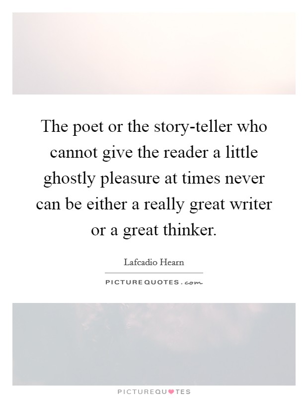 The poet or the story-teller who cannot give the reader a little ghostly pleasure at times never can be either a really great writer or a great thinker. Picture Quote #1