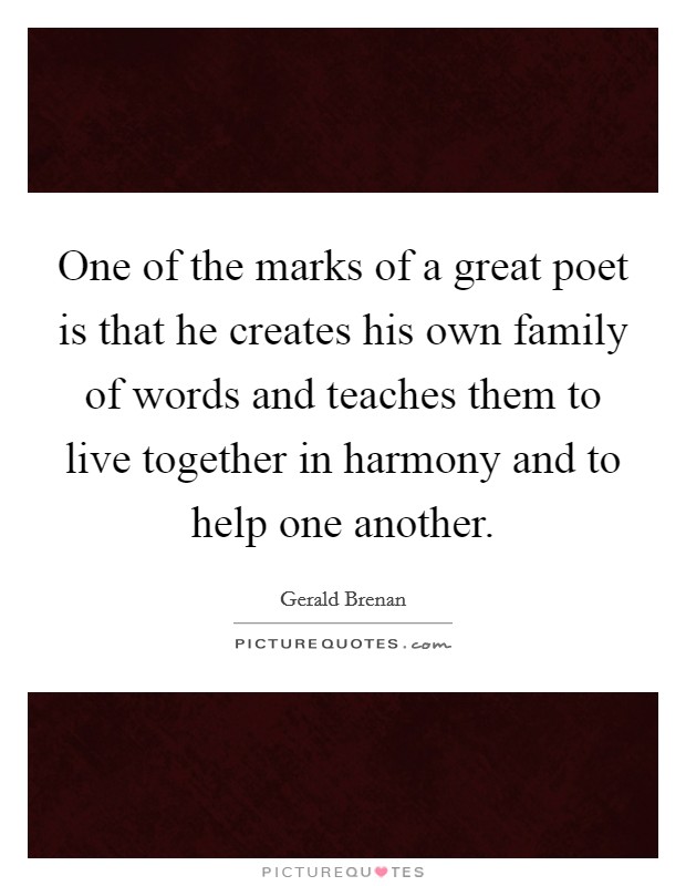One of the marks of a great poet is that he creates his own family of words and teaches them to live together in harmony and to help one another. Picture Quote #1