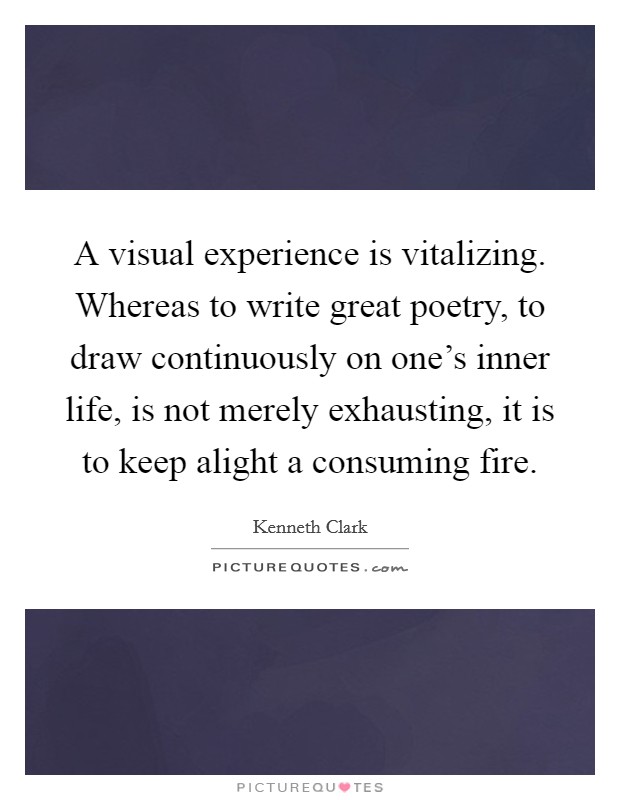 A visual experience is vitalizing. Whereas to write great poetry, to draw continuously on one's inner life, is not merely exhausting, it is to keep alight a consuming fire. Picture Quote #1