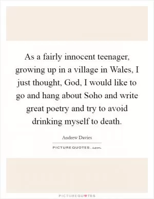 As a fairly innocent teenager, growing up in a village in Wales, I just thought, God, I would like to go and hang about Soho and write great poetry and try to avoid drinking myself to death Picture Quote #1