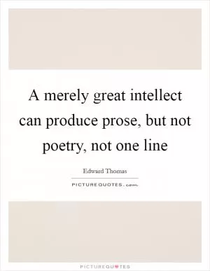 A merely great intellect can produce prose, but not poetry, not one line Picture Quote #1