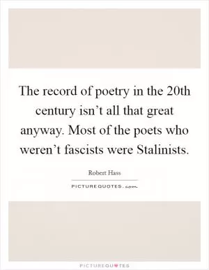 The record of poetry in the 20th century isn’t all that great anyway. Most of the poets who weren’t fascists were Stalinists Picture Quote #1