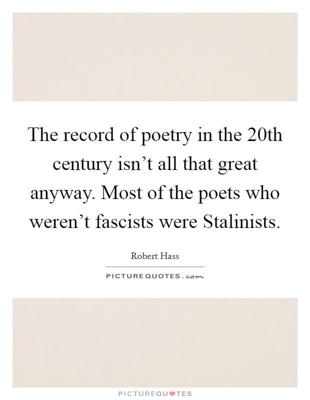 The record of poetry in the 20th century isn't all that great anyway. Most of the poets who weren't fascists were Stalinists. Picture Quote #1