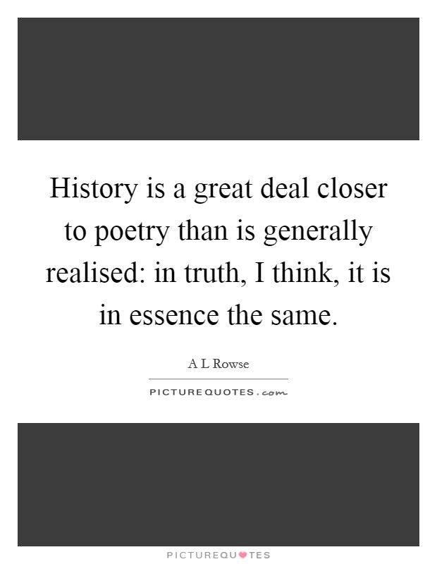 History is a great deal closer to poetry than is generally realised: in truth, I think, it is in essence the same. Picture Quote #1