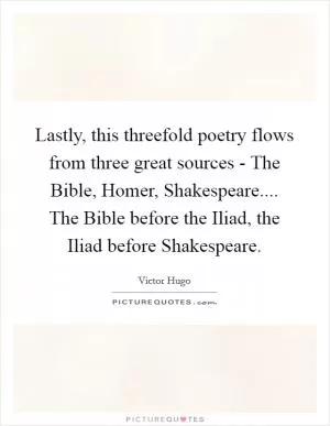Lastly, this threefold poetry flows from three great sources - The Bible, Homer, Shakespeare.... The Bible before the Iliad, the Iliad before Shakespeare Picture Quote #1