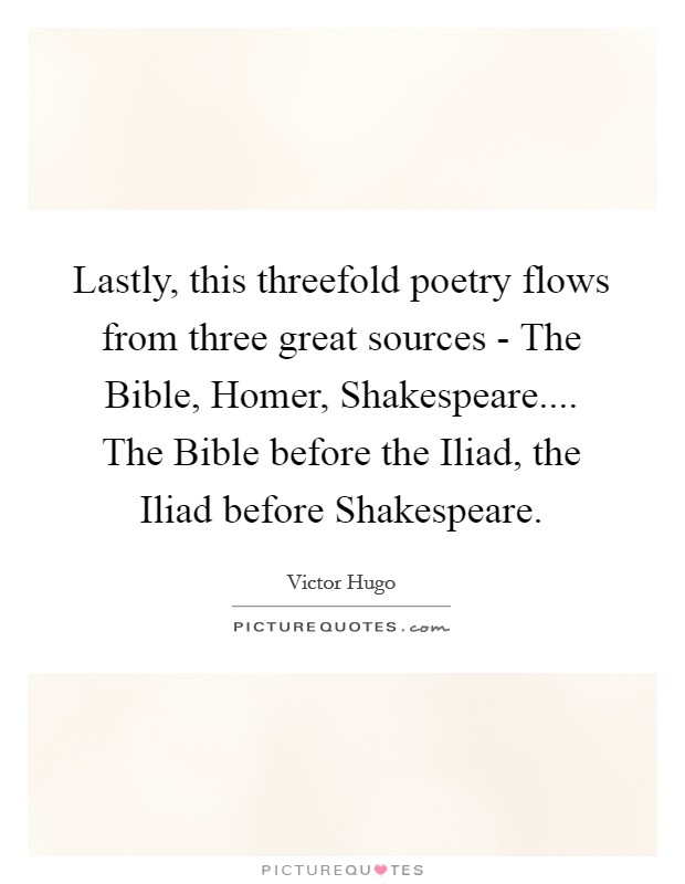 Lastly, this threefold poetry flows from three great sources - The Bible, Homer, Shakespeare.... The Bible before the Iliad, the Iliad before Shakespeare. Picture Quote #1