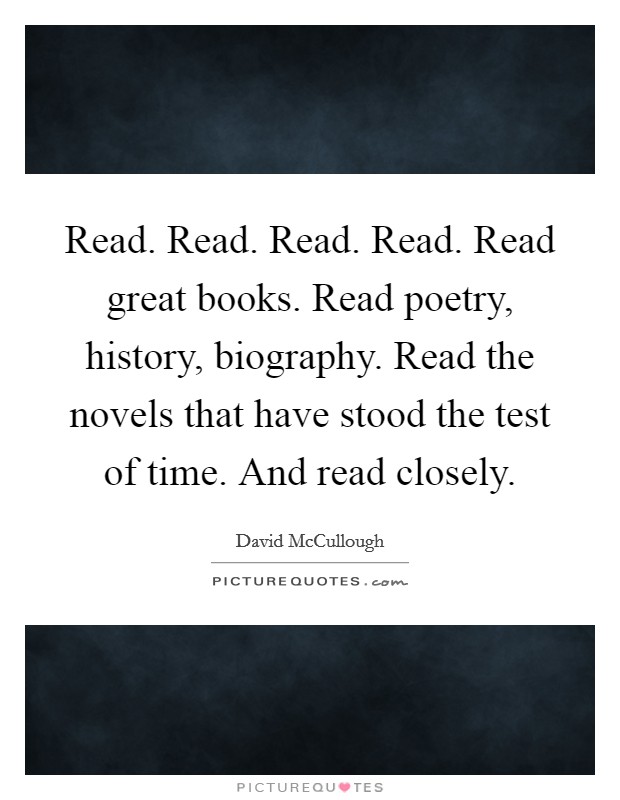 Read. Read. Read. Read. Read great books. Read poetry, history, biography. Read the novels that have stood the test of time. And read closely. Picture Quote #1