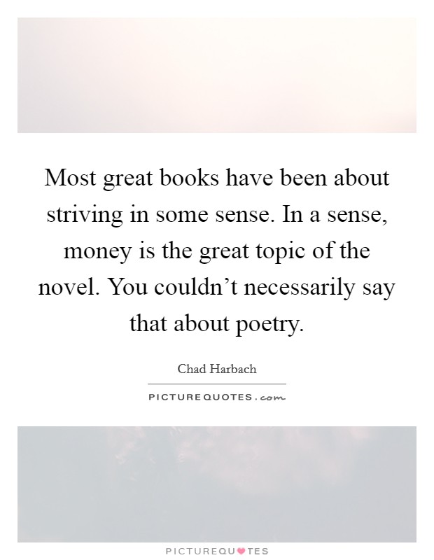Most great books have been about striving in some sense. In a sense, money is the great topic of the novel. You couldn't necessarily say that about poetry. Picture Quote #1