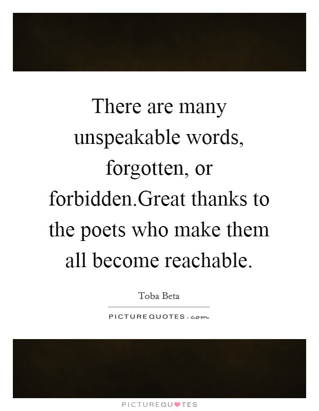 There are many unspeakable words, forgotten, or forbidden.Great thanks to the poets who make them all become reachable. Picture Quote #1