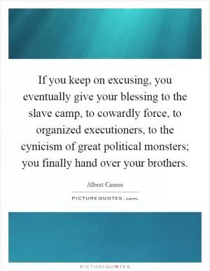 If you keep on excusing, you eventually give your blessing to the slave camp, to cowardly force, to organized executioners, to the cynicism of great political monsters; you finally hand over your brothers Picture Quote #1