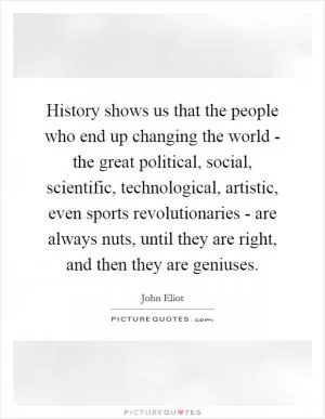 History shows us that the people who end up changing the world - the great political, social, scientific, technological, artistic, even sports revolutionaries - are always nuts, until they are right, and then they are geniuses Picture Quote #1