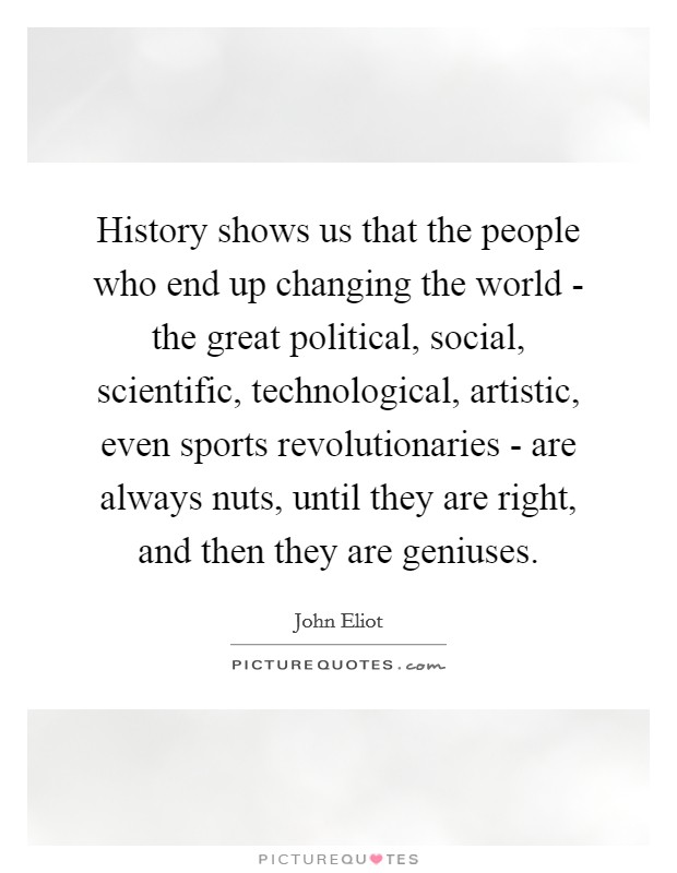 History shows us that the people who end up changing the world - the great political, social, scientific, technological, artistic, even sports revolutionaries - are always nuts, until they are right, and then they are geniuses. Picture Quote #1
