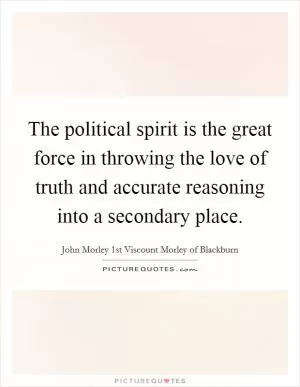 The political spirit is the great force in throwing the love of truth and accurate reasoning into a secondary place Picture Quote #1