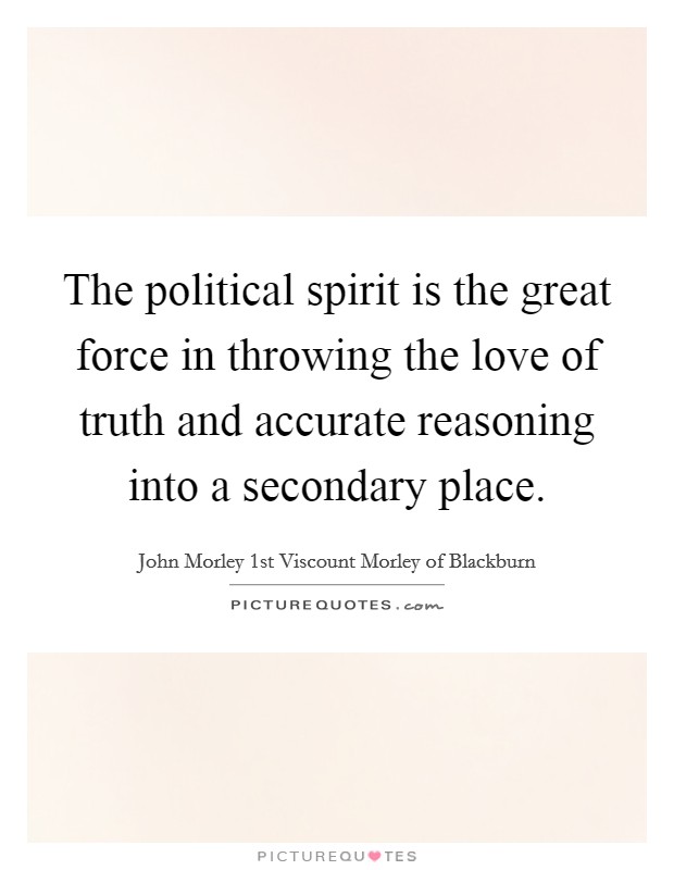 The political spirit is the great force in throwing the love of truth and accurate reasoning into a secondary place. Picture Quote #1