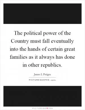 The political power of the Country must fall eventually into the hands of certain great families as it always has done in other republics Picture Quote #1