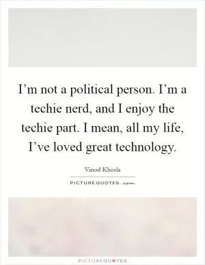 I’m not a political person. I’m a techie nerd, and I enjoy the techie part. I mean, all my life, I’ve loved great technology Picture Quote #1