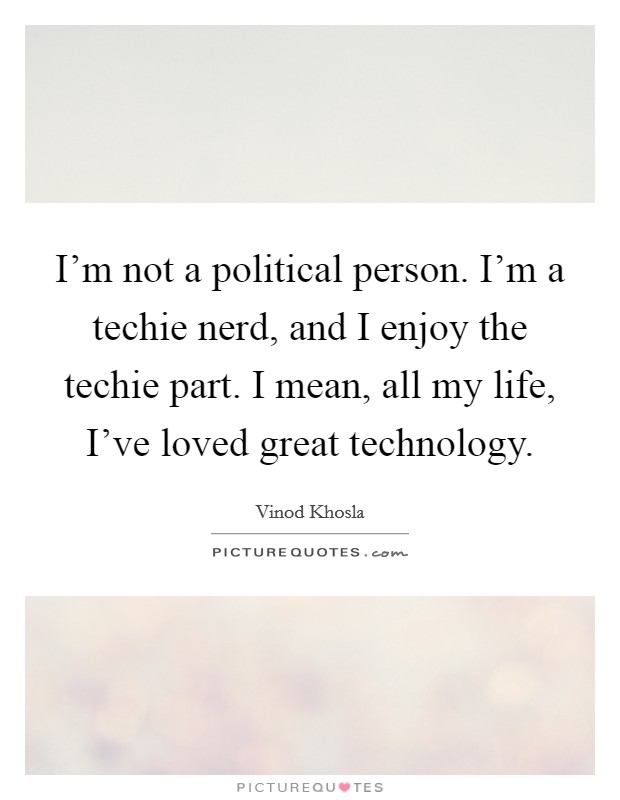 I'm not a political person. I'm a techie nerd, and I enjoy the techie part. I mean, all my life, I've loved great technology. Picture Quote #1