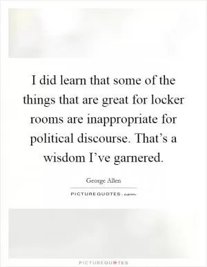 I did learn that some of the things that are great for locker rooms are inappropriate for political discourse. That’s a wisdom I’ve garnered Picture Quote #1