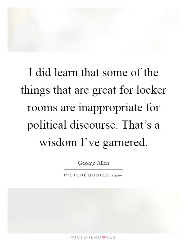 I did learn that some of the things that are great for locker rooms are inappropriate for political discourse. That's a wisdom I've garnered. Picture Quote #1