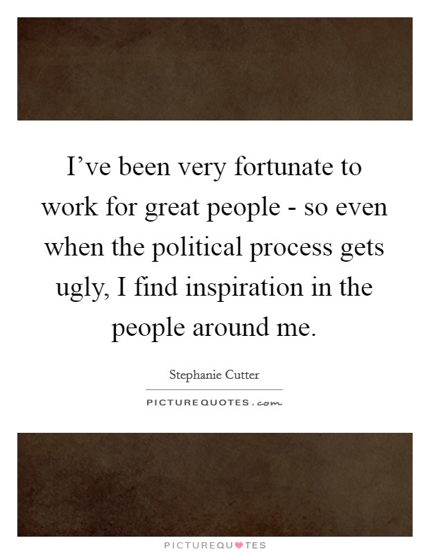 I've been very fortunate to work for great people - so even when the political process gets ugly, I find inspiration in the people around me. Picture Quote #1