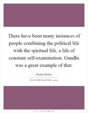 There have been many instances of people combining the political life with the spiritual life, a life of constant self-examination. Gandhi was a great example of that Picture Quote #1