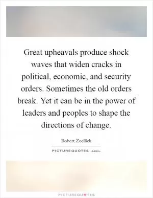 Great upheavals produce shock waves that widen cracks in political, economic, and security orders. Sometimes the old orders break. Yet it can be in the power of leaders and peoples to shape the directions of change Picture Quote #1