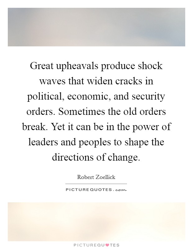 Great upheavals produce shock waves that widen cracks in political, economic, and security orders. Sometimes the old orders break. Yet it can be in the power of leaders and peoples to shape the directions of change. Picture Quote #1