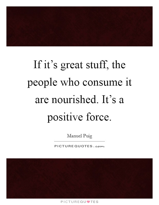 If it's great stuff, the people who consume it are nourished. It's a positive force. Picture Quote #1