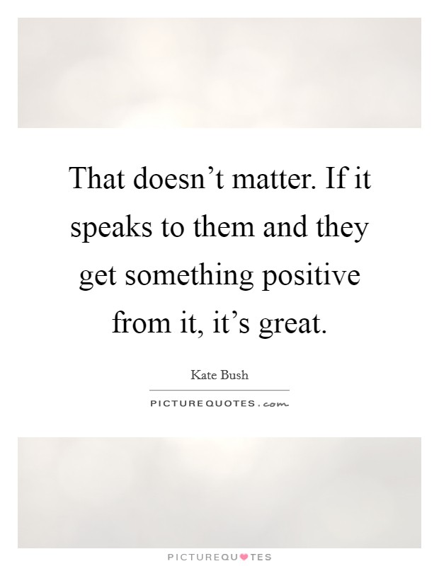That doesn't matter. If it speaks to them and they get something positive from it, it's great. Picture Quote #1